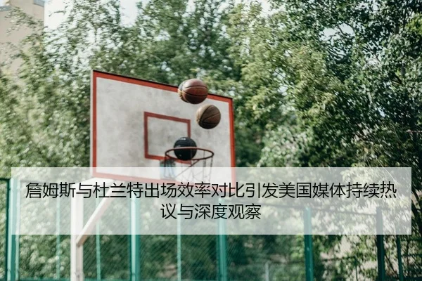 詹姆斯与杜兰特出场效率对比引发美国媒体持续热议与深度观察