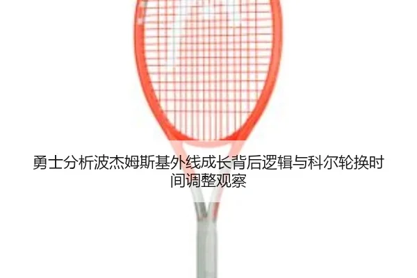 勇士分析波杰姆斯基外线成长背后逻辑与科尔轮换时间调整观察