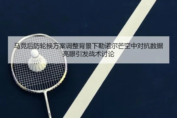 马竞后防轮换方案调整背景下勒诺尔芒空中对抗数据亮眼引发战术讨论